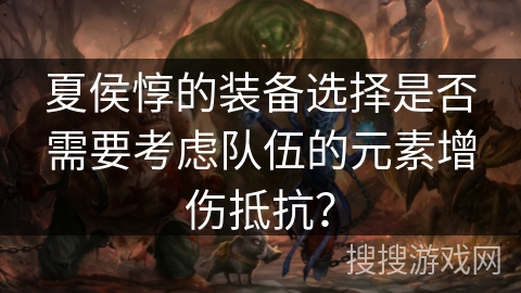 夏侯惇的装备选择是否需要考虑队伍的元素增伤抵抗？