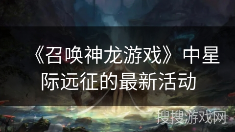《召唤神龙游戏》中星际远征的最新活动 《召唤神龙游戏》中星际远征的最新活动