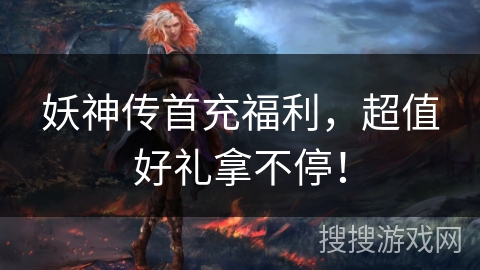 妖神传首充福利，超值好礼拿不停！