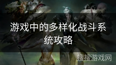 游戏中的多样化战斗系统攻略