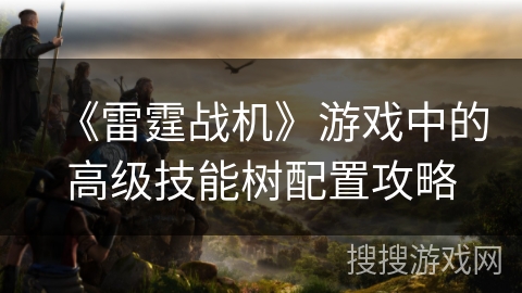 《雷霆战机》游戏中的高级技能树配置攻略