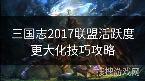 三国志2017联盟活跃度更大化技巧攻略