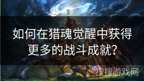 如何在猎魂觉醒中获得更多的战斗成就？