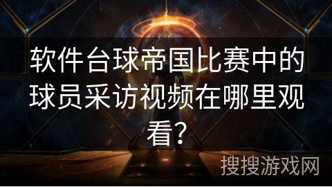 软件台球帝国比赛中的球员采访视频在哪里观看？