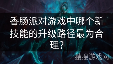 香肠派对游戏中哪个新技能的升级路径最为合理？