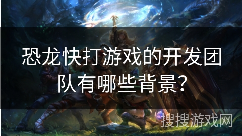恐龙快打游戏的开发团队有哪些背景？