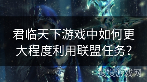 君临天下游戏中如何更大程度利用联盟任务？