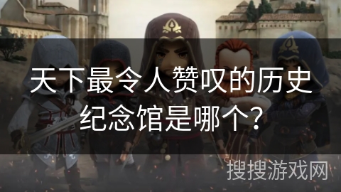 天下最令人赞叹的历史纪念馆是哪个？
