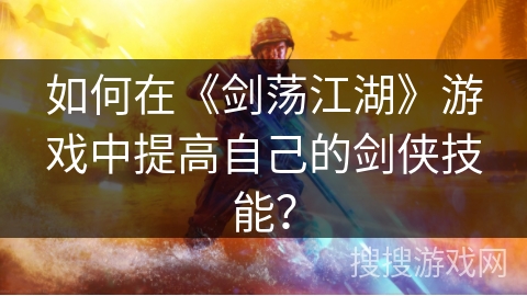 如何在《剑荡江湖》游戏中提高自己的剑侠技能？