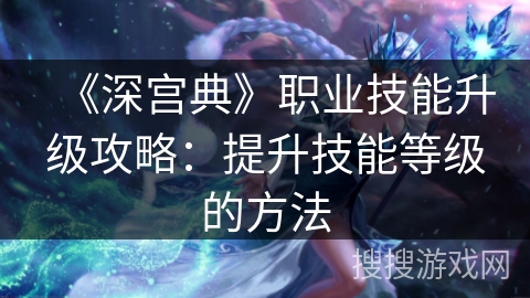 《深宫典》职业技能升级攻略：提升技能等级的方法