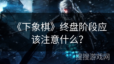 《下象棋》终盘阶段应该注意什么？