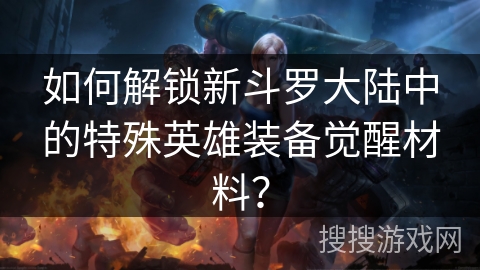 如何解锁新斗罗大陆中的特殊英雄装备觉醒材料？