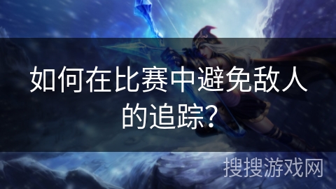 如何在比赛中避免敌人的追踪？