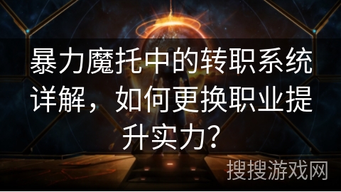 暴力魔托中的转职系统详解，如何更换职业提升实力？