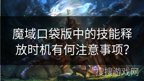 魔域口袋版中的技能释放时机有何注意事项？