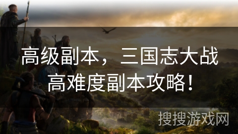 高级副本，三国志大战高难度副本攻略！