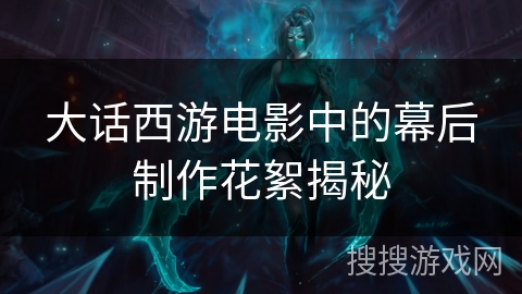 大话西游电影中的幕后制作花絮揭秘 大话西游电影中的幕后制作花絮揭秘