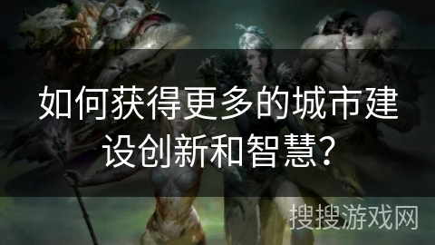 如何获得更多的城市建设创新和智慧？