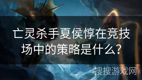 亡灵杀手夏侯惇在竞技场中的策略是什么？