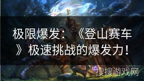 极限爆发：《登山赛车》极速挑战的爆发力！