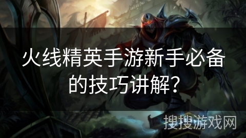 火线精英手游新手必备的技巧讲解？