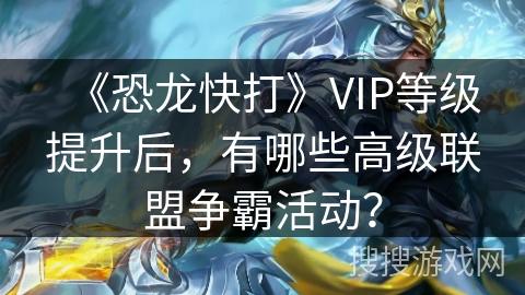 《恐龙快打》VIP等级提升后，有哪些高级联盟争霸活动？