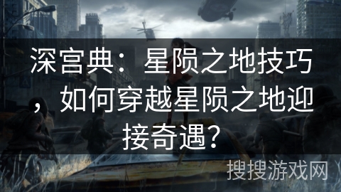 深宫典：星陨之地技巧，如何穿越星陨之地迎接奇遇？