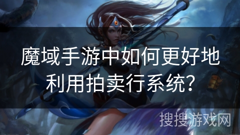 魔域手游中如何更好地利用拍卖行系统? 魔域手游中如何更好地利用拍卖行系统?