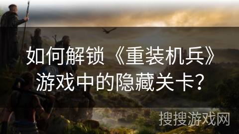 如何解锁《重装机兵》游戏中的隐藏关卡？