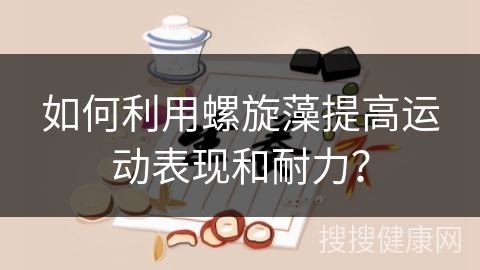 如何利用螺旋藻提高运动表现和耐力？