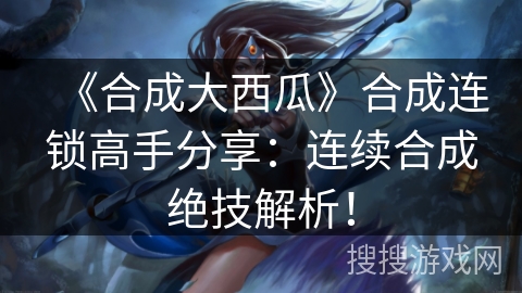 《合成大西瓜》合成连锁高手分享:连续合成绝技解析! 《合成大西瓜》合成连锁高手分享:连续合成绝技解析!