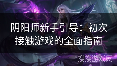 阴阳师新手引导:初次接触游戏的全面指南 阴阳师新手引导:初次接触游戏的全面指南