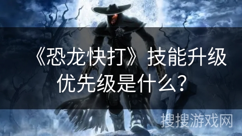 《恐龙快打》技能升级优先级是什么？