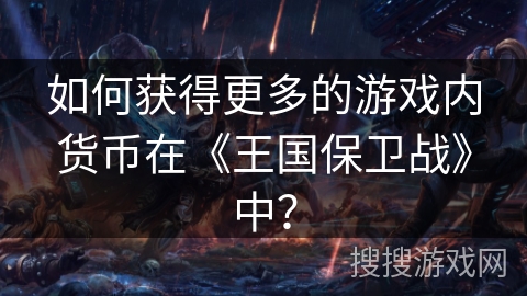 如何获得更多的游戏内货币在《王国保卫战》中？