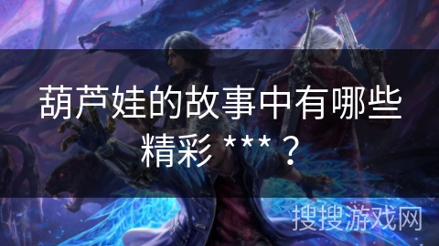 葫芦娃的故事中有哪些精彩 *** ？