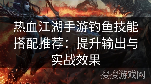 热血江湖手游钓鱼技能搭配推荐:提升输出与实战效果 热血江湖手游钓鱼技能搭配推荐:提升输出与实战效果
