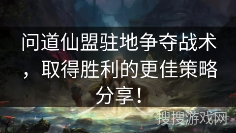 问道仙盟驻地争夺战术，取得胜利的更佳策略分享！