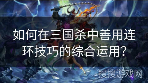 如何在三国杀中善用连环技巧的综合运用？