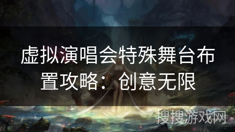 虚拟演唱会特殊舞台布置攻略：创意无限