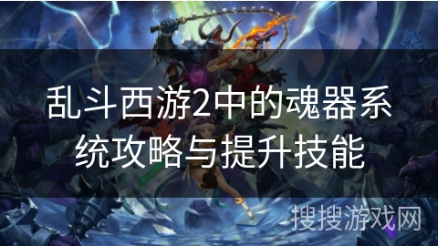 乱斗西游2中的魂器系统攻略与提升技能
