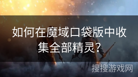 如何在魔域口袋版中收集全部精灵？