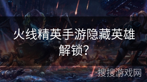 火线精英手游隐藏英雄解锁？