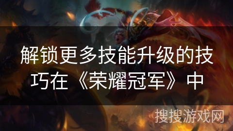解锁更多技能升级的技巧在《荣耀冠军》中