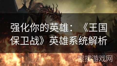 强化你的英雄：《王国保卫战》英雄系统解析