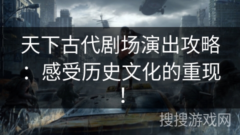 天下古代剧场演出攻略:感受历史文化的重现! 天下古代剧场演出攻略:感受历史文化的重现!