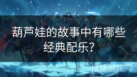 葫芦娃的故事中有哪些经典配乐? 葫芦娃的故事中有哪些经典配乐?