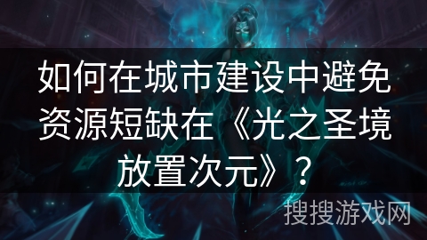 如何在城市建设中避免资源短缺在《光之圣境放置次元》? 如何在城市建设中避免资源短缺在《光之圣境放置次元》?