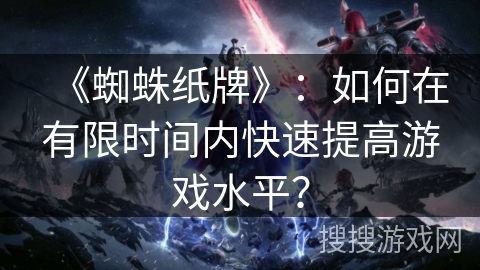 《蜘蛛纸牌》：如何在有限时间内快速提高游戏水平？