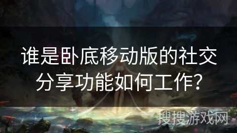 谁是卧底移动版的社交分享功能如何工作？