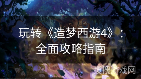 玩转《造梦西游4》：全面攻略指南